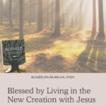Blessed by Living in the New Creation with Jesus - Blessed Online Biblical Study | Intentionalfilling.com